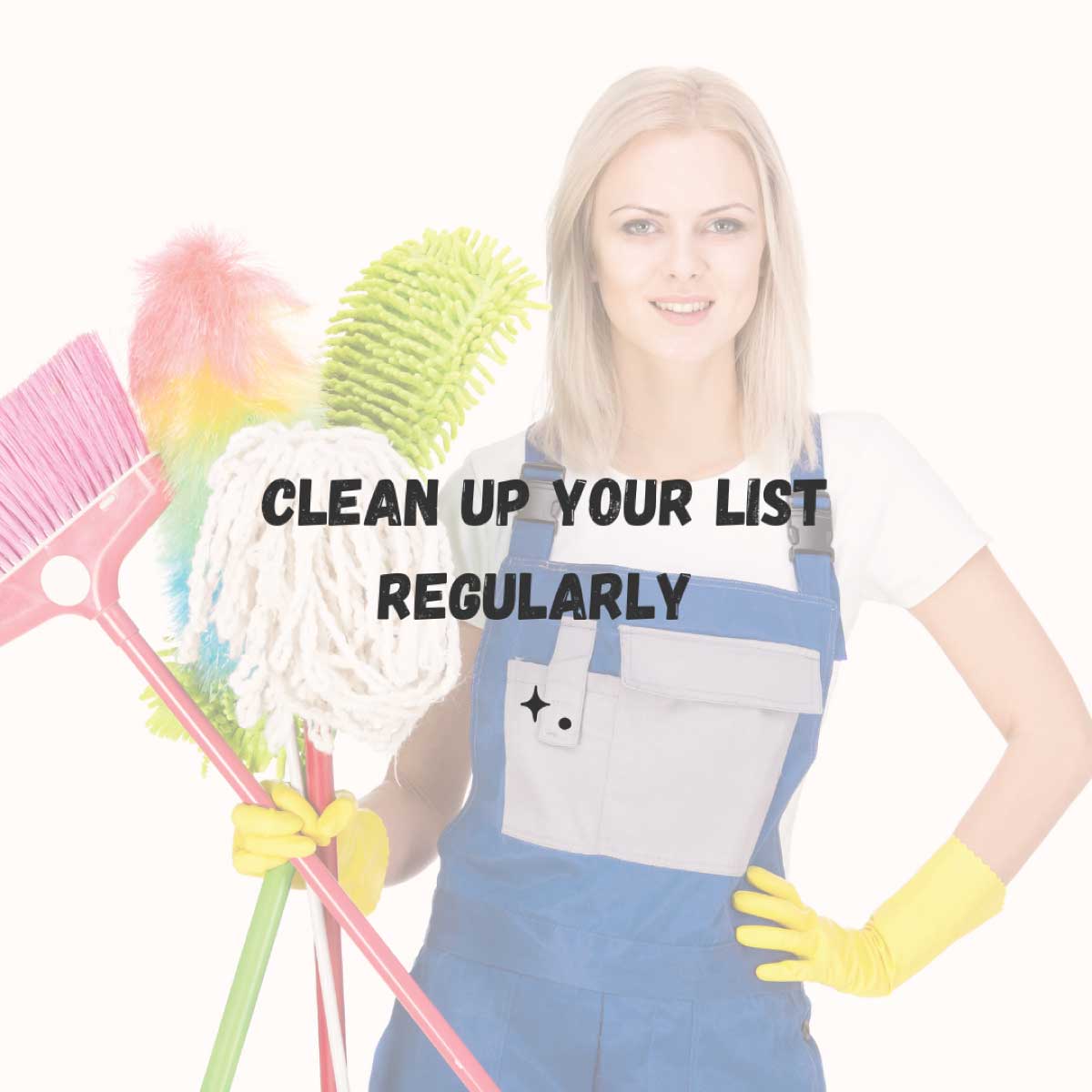 Clean up your list regularly, woman standing with cleaning gloves on and cleaning supplies in her hand.